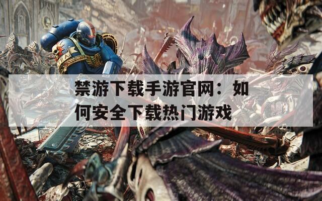 禁游下载手游官网：如何安全下载热门游戏