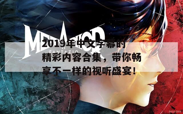 2019年中文字幕的精彩内容合集，带你畅享不一样的视听盛宴！