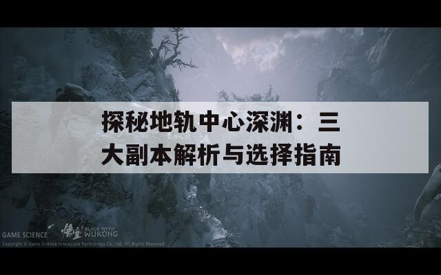 探秘地轨中心深渊：三大副本解析与选择指南