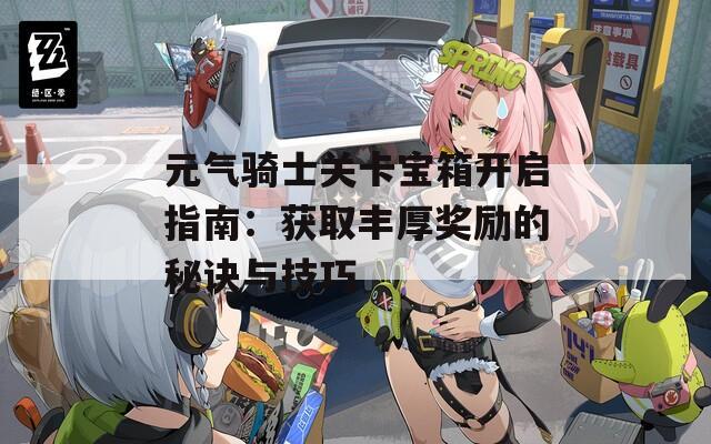 元气骑士关卡宝箱开启指南：获取丰厚奖励的秘诀与技巧