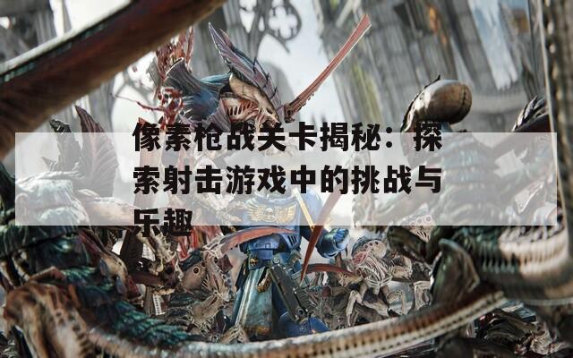 像素枪战关卡揭秘：探索射击游戏中的挑战与乐趣