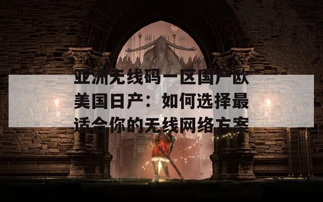 亚洲无线码一区国产欧美国日产：如何选择最适合你的无线网络方案