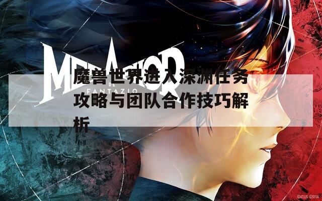 魔兽世界进入深渊任务攻略与团队合作技巧解析