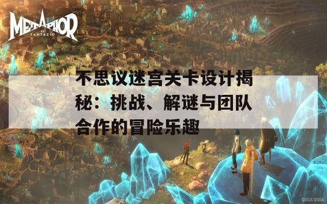 不思议迷宫关卡设计揭秘：挑战、解谜与团队合作的冒险乐趣