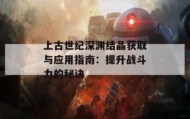 上古世纪深渊结晶获取与应用指南：提升战斗力的秘诀