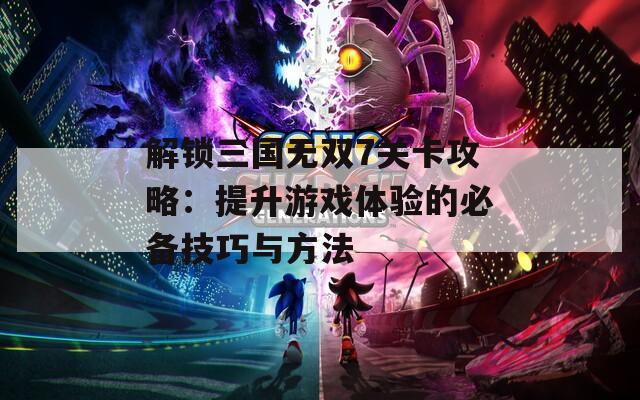 解锁三国无双7关卡攻略：提升游戏体验的必备技巧与方法