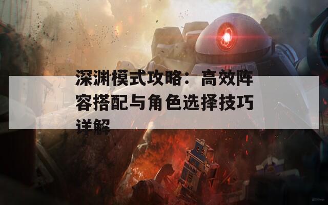 深渊模式攻略：高效阵容搭配与角色选择技巧详解