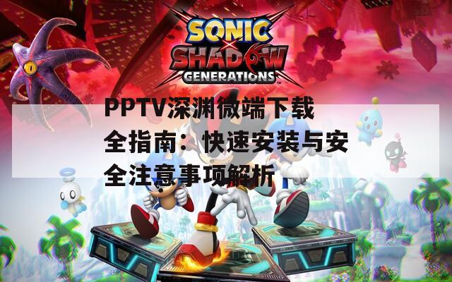 PPTV深渊微端下载全指南：快速安装与安全注意事项解析