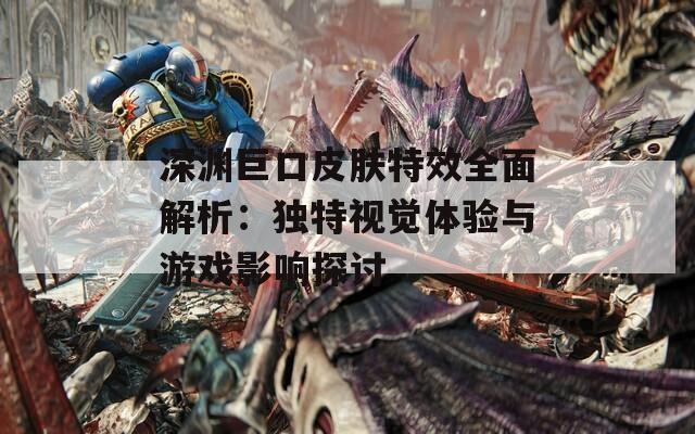 深渊巨口皮肤特效全面解析：独特视觉体验与游戏影响探讨