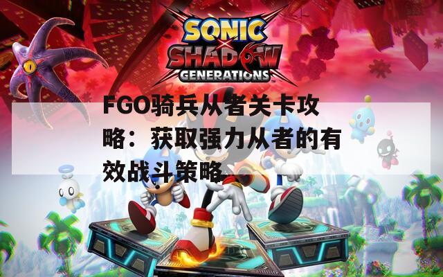 FGO骑兵从者关卡攻略：获取强力从者的有效战斗策略