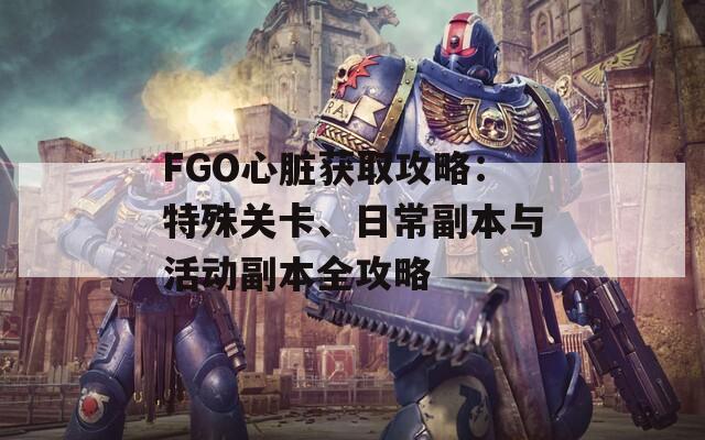 FGO心脏获取攻略：特殊关卡、日常副本与活动副本全攻略