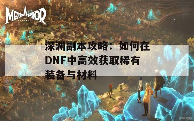 深渊副本攻略：如何在DNF中高效获取稀有装备与材料