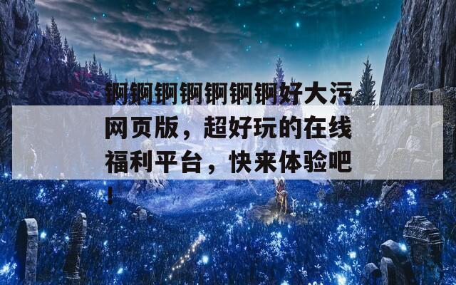 锕锕锕锕锕锕锕好大污网页版，超好玩的在线福利平台，快来体验吧！