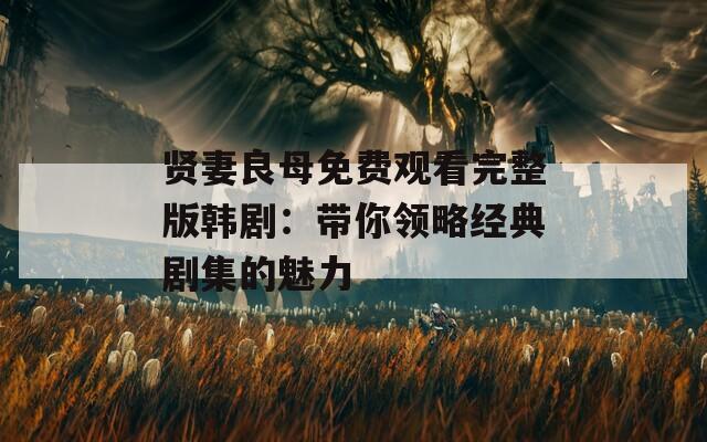 贤妻良母免费观看完整版韩剧：带你领略经典剧集的魅力