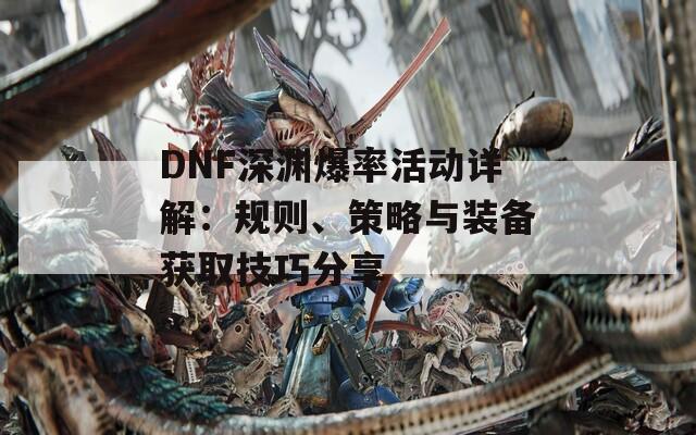 DNF深渊爆率活动详解：规则、策略与装备获取技巧分享