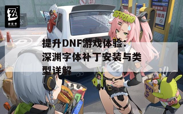提升DNF游戏体验：深渊字体补丁安装与类型详解