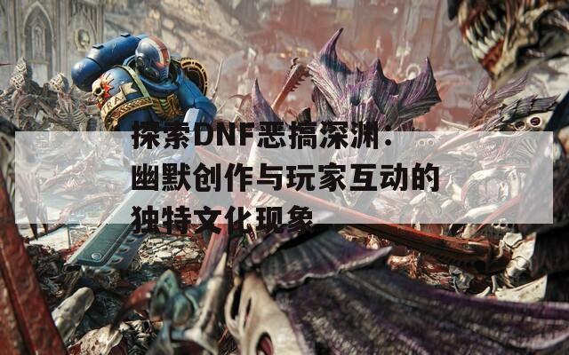 探索DNF恶搞深渊：幽默创作与玩家互动的独特文化现象