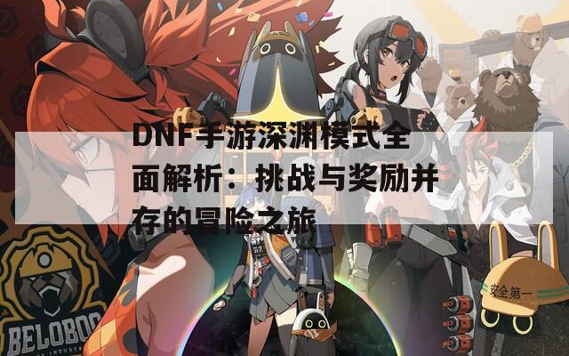 DNF手游深渊模式全面解析：挑战与奖励并存的冒险之旅  第1张
