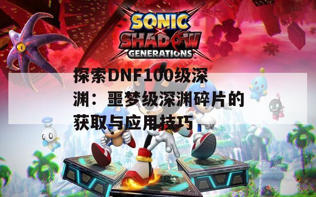探索DNF100级深渊：噩梦级深渊碎片的获取与应用技巧