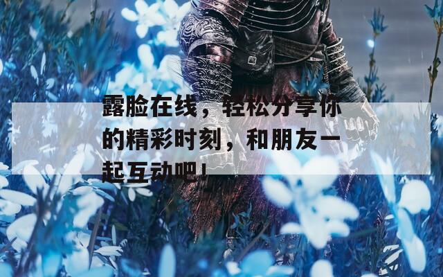 露脸在线，轻松分享你的精彩时刻，和朋友一起互动吧！