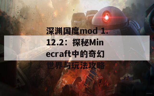 深渊国度mod 1.12.2：探秘Minecraft中的奇幻世界与玩法攻略