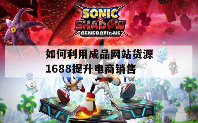 如何利用成品网站货源1688提升电商销售