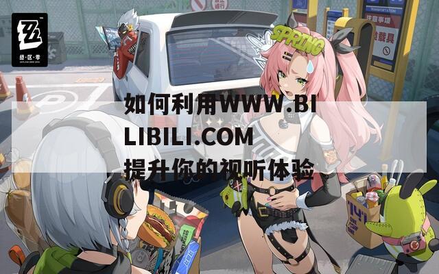 如何利用WWW.BILIBILI.COM提升你的视听体验