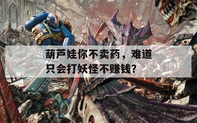 葫芦娃你不卖药，难道只会打妖怪不赚钱？