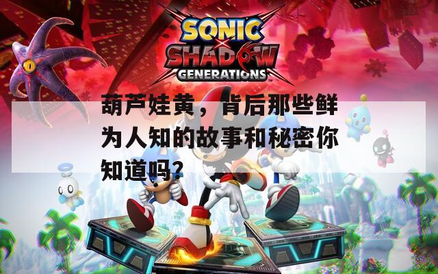 葫芦娃黄，背后那些鲜为人知的故事和秘密你知道吗？