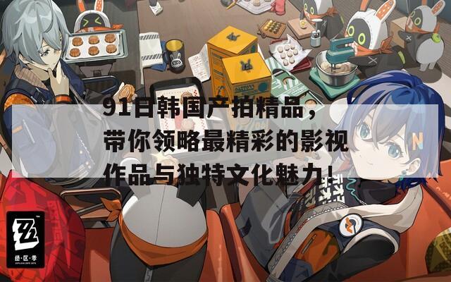 91日韩国产拍精品，带你领略最精彩的影视作品与独特文化魅力！