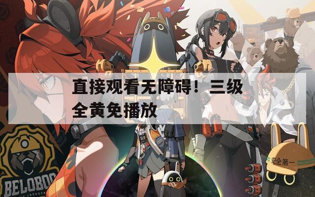 直接观看无障碍！三级全黄免播放