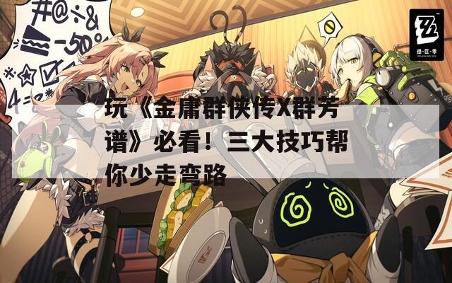 玩《金庸群侠传X群芳谱》必看！三大技巧帮你少走弯路