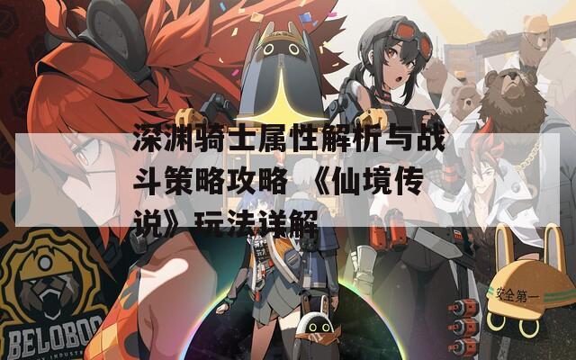 深渊骑士属性解析与战斗策略攻略 《仙境传说》玩法详解
