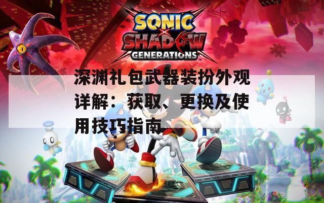 深渊礼包武器装扮外观详解：获取、更换及使用技巧指南