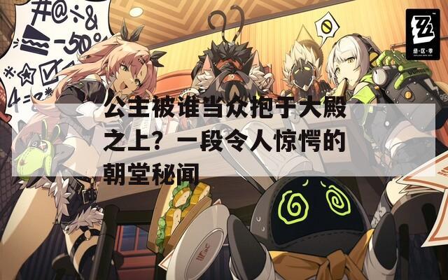 公主被谁当众抱于大殿之上？一段令人惊愕的朝堂秘闻