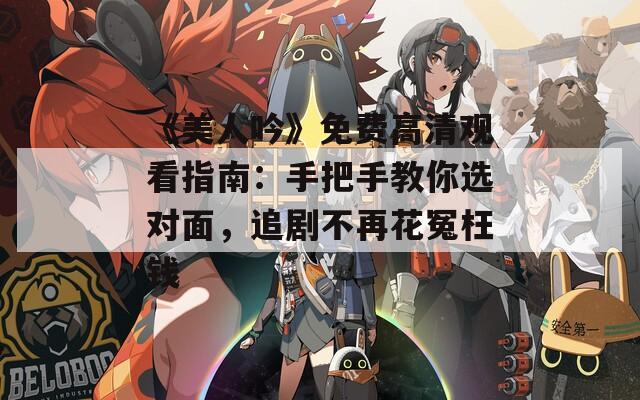 《美人吟》免费高清观看指南：手把手教你选对面，追剧不再花冤枉钱