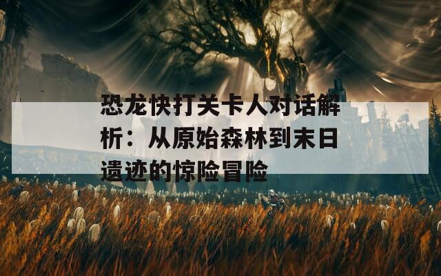 恐龙快打关卡人对话解析：从原始森林到末日遗迹的惊险冒险