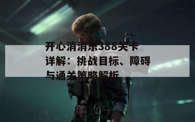 开心消消乐388关卡详解：挑战目标、障碍与通关策略解析
