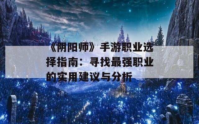 《阴阳师》手游职业选择指南：寻找最强职业的实用建议与分析