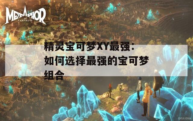 精灵宝可梦XY最强：如何选择最强的宝可梦组合