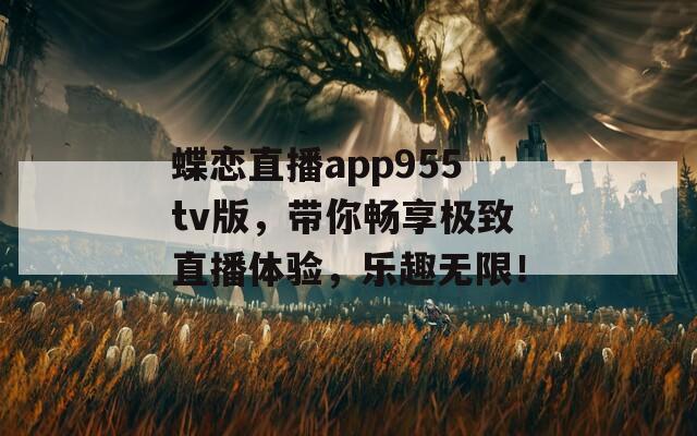 蝶恋直播app955tv版，带你畅享极致直播体验，乐趣无限！