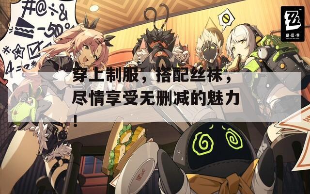 穿上制服，搭配丝袜，尽情享受无删减的魅力！