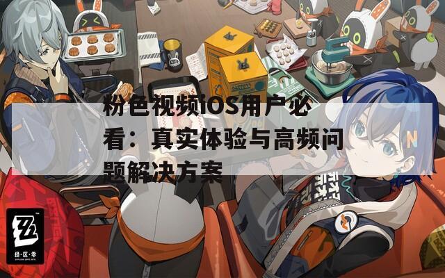 粉色视频iOS用户必看：真实体验与高频问题解决方案