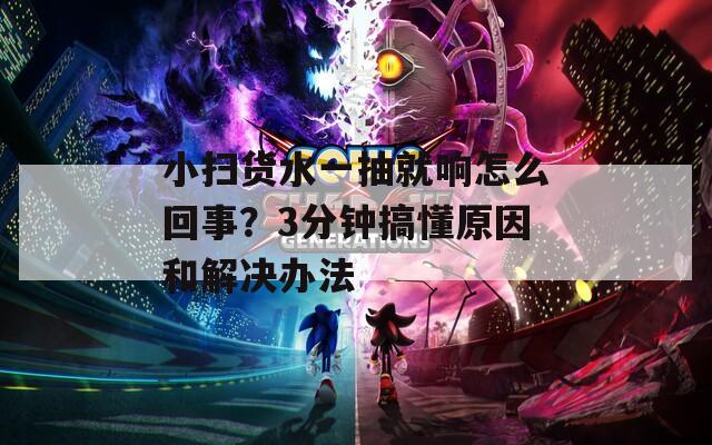 小扫货水一抽就响怎么回事？3分钟搞懂原因和解决办法