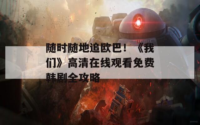 随时随地追欧巴！《我们》高清在线观看免费韩剧全攻略