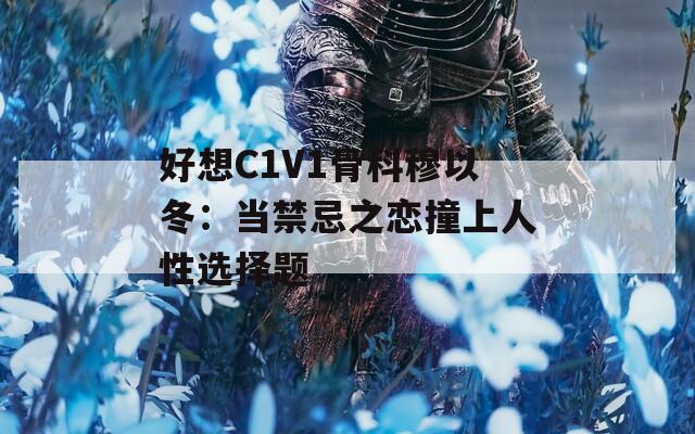 好想C1V1骨科穆以冬：当禁忌之恋撞上人性选择题  第1张