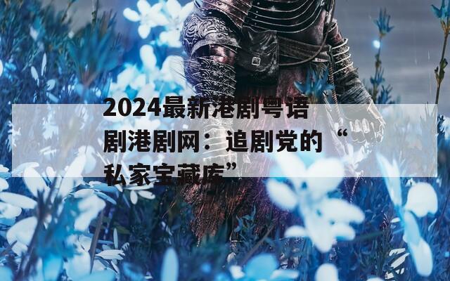 2024最新港剧粤语剧港剧网：追剧党的“私家宝藏库”