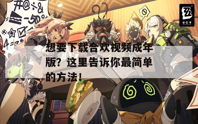 想要下载合欢视频成年版？这里告诉你最简单的方法！