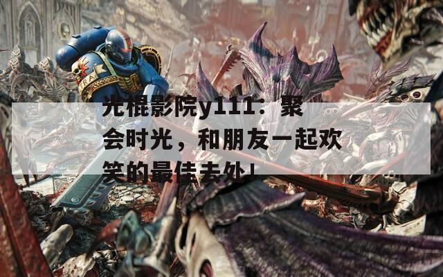 光棍影院y111：聚会时光，和朋友一起欢笑的最佳去处！