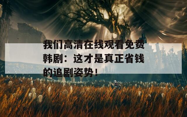 我们高清在线观看免费韩剧：这才是真正省钱的追剧姿势！